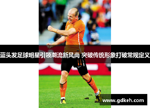 蓝头发足球明星引领潮流新风尚 突破传统形象打破常规定义