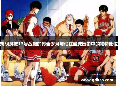 姚明身披13号战袍的传奇岁月与他在篮球历史中的独特地位