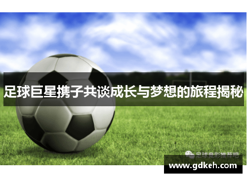 足球巨星携子共谈成长与梦想的旅程揭秘