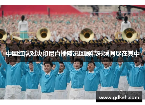 中国红队对决印尼直播盛况回顾精彩瞬间尽在其中