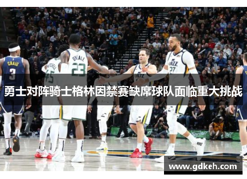 勇士对阵骑士格林因禁赛缺席球队面临重大挑战