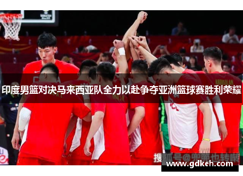 印度男篮对决马来西亚队全力以赴争夺亚洲篮球赛胜利荣耀